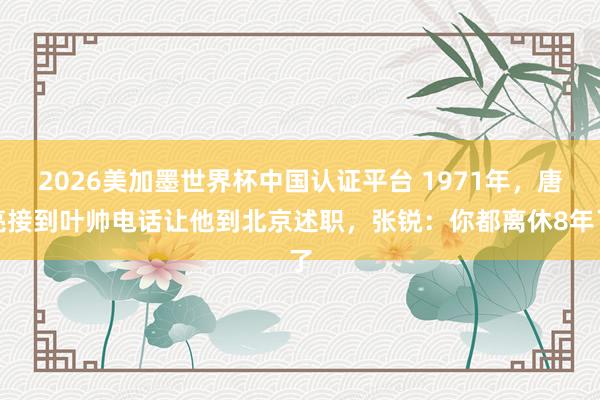 2026美加墨世界杯中國認(rèn)證平臺 1971年,唐亮接到葉帥電話讓他到北京述職,張銳:你都離休8年了