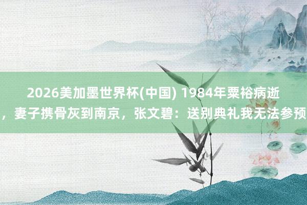 2026美加墨世界杯(中國) 1984年粟裕病逝,妻子攜骨灰到南京,張文碧:送別典禮我無法參預(yù)
