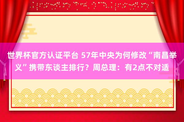 世界杯官方認證平臺 57年中央為何修改“南昌舉義”攜帶東談主排行？周總理：有2點不對適