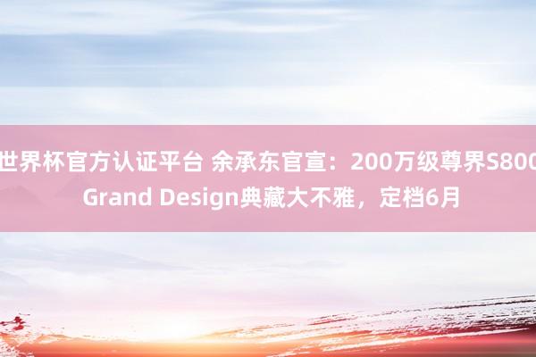 世界杯官方認證平臺 余承東官宣:200萬級尊界S800 Grand Design典藏大不雅,定檔6月
