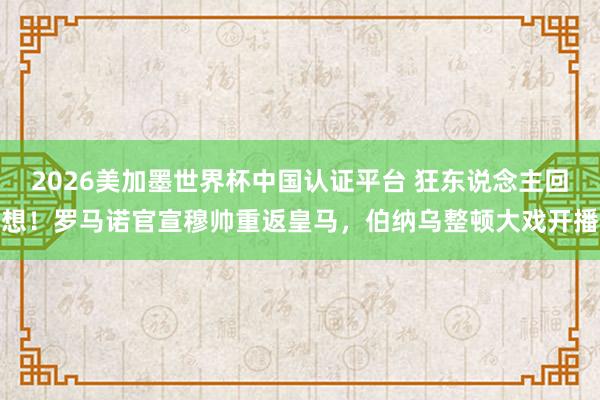 2026美加墨世界杯中國認證平臺 狂東說念主回想!羅馬諾官宣穆帥重返皇馬,伯納烏整頓大戲開播