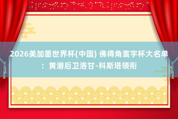 2026美加墨世界杯(中國) 佛得角寰宇杯大名單：黃潛后衛洛甘-科斯塔領銜