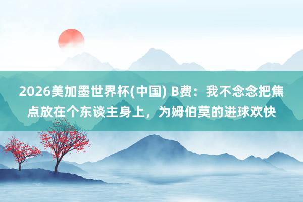 2026美加墨世界杯(中國) B費:我不念念把焦點放在個東談主身上,為姆伯莫的進球歡快