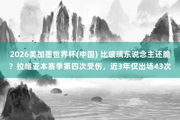 2026美加墨世界杯(中國) 比玻璃東說念主還脆？拉維亞本賽季第四次受傷，近3年僅出場43次