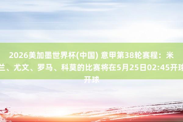 2026美加墨世界杯(中國) 意甲第38輪賽程：米蘭、尤文、羅馬、科莫的比賽將在5月25日02:45開球