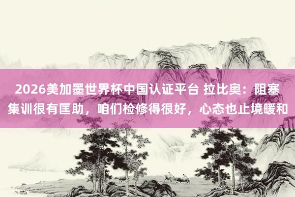 2026美加墨世界杯中國認證平臺 拉比奧:阻塞集訓很有匡助,咱們檢修得很好,心態也止境暖和