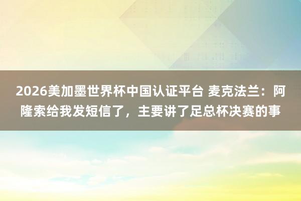 2026美加墨世界杯中國認證平臺 麥克法蘭：阿隆索給我發短信了，主要講了足總杯決賽的事