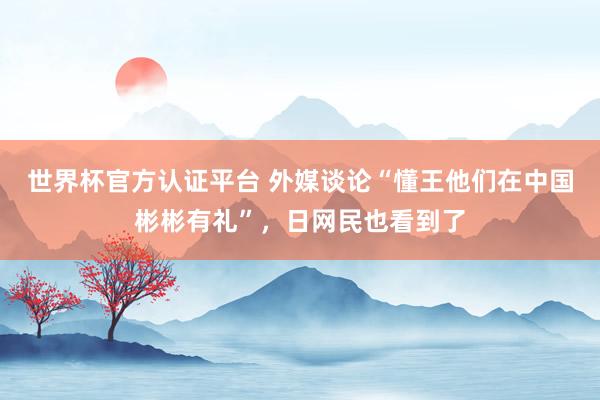 世界杯官方認證平臺 外媒談論“懂王他們在中國彬彬有禮”,日網民也看到了