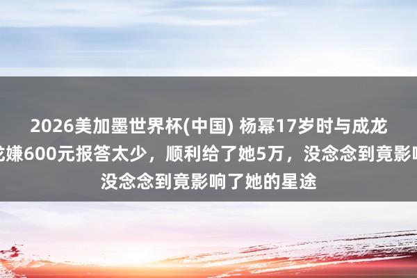2026美加墨世界杯(中國) 楊冪17歲時與成龍拍告白，成龍嫌600元報答太少，順利給了她5萬，沒念念到竟影響了她的星途