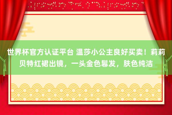 世界杯官方認證平臺 溫莎小公主良好買賣！莉莉貝特紅裙出鏡，一頭金色鬈發(fā)，膚色純潔