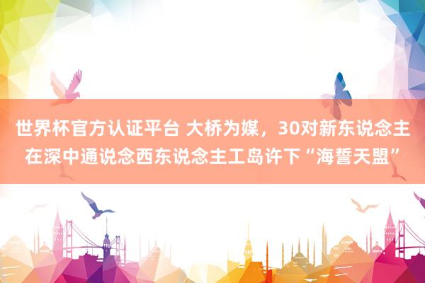 世界杯官方認(rèn)證平臺(tái) 大橋?yàn)槊剑?0對(duì)新東說念主在深中通說念西東說念主工島許下“海誓天盟”