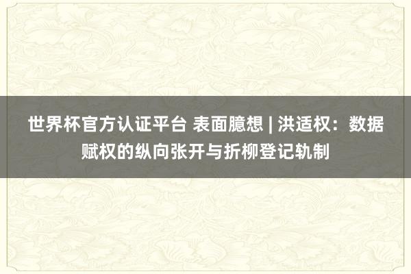 世界杯官方認證平臺 表面臆想 | 洪適權：數據賦權的縱向張開與折柳登記軌制