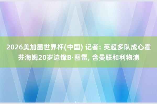 2026美加墨世界杯(中國) 記者: 英超多隊成心霍芬海姆20歲邊鋒B·圖雷， 含曼聯(lián)和利物浦
