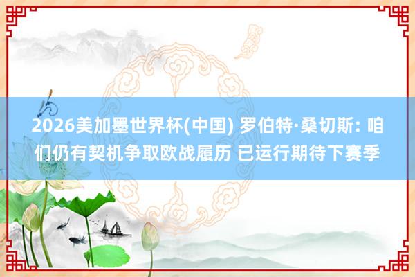 2026美加墨世界杯(中國) 羅伯特·桑切斯: 咱們?nèi)杂衅鯔C爭取歐戰(zhàn)履歷 已運行期待下賽季