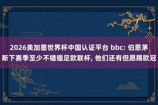 2026美加墨世界杯中國認證平臺 bbc: 伯恩茅斯下賽季至少不錯插足歐聯杯， 他們還有但愿踢歐冠