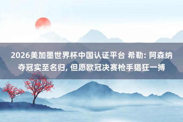 2026美加墨世界杯中國認證平臺 希勒: 阿森納奪冠實至名歸, 但愿歐冠決賽槍手猖狂一搏