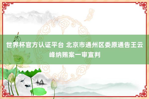 世界杯官方認證平臺 北京市通州區委原通告王云峰納賄案一審宣判