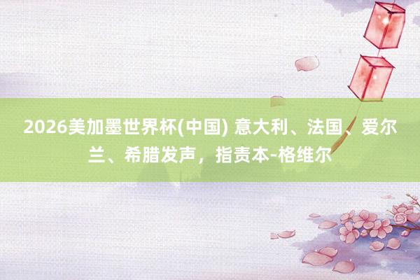 2026美加墨世界杯(中國) 意大利、法國、愛爾蘭、希臘發聲,指責本-格維爾