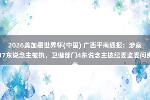 2026美加墨世界杯(中國) 廣西平南通報：涉案37東說念主被執，衛健部門4東說念主被紀委監委問責