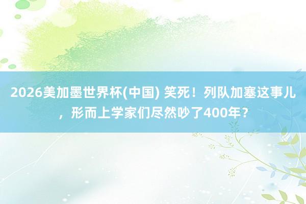2026美加墨世界杯(中國) 笑死!列隊加塞這事兒,形而上學家們盡然吵了400年?