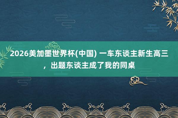 2026美加墨世界杯(中國) 一車東談主新生高三,出題東談主成了我的同桌