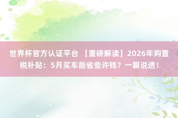 世界杯官方認證平臺 【重磅解讀】2026年購置稅補貼:5月買車能省些許錢?一篇說透!