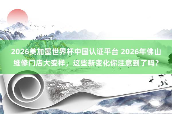 2026美加墨世界杯中國(guó)認(rèn)證平臺(tái) 2026年佛山維修門店大變樣,這些新變化你注意到了嗎?