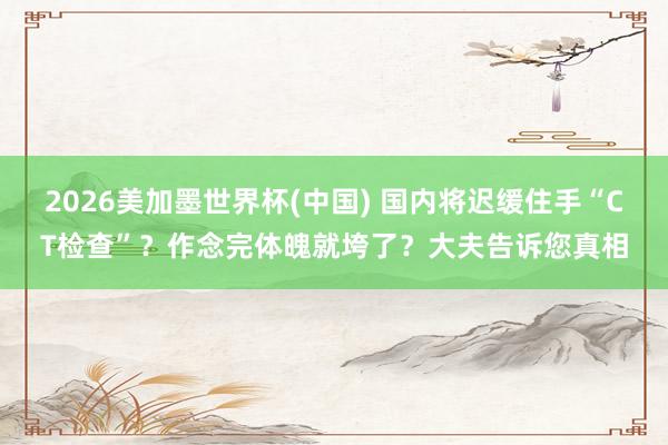 2026美加墨世界杯(中國) 國內將遲緩住手“CT檢查”?作念完體魄就垮了?大夫告訴您真相