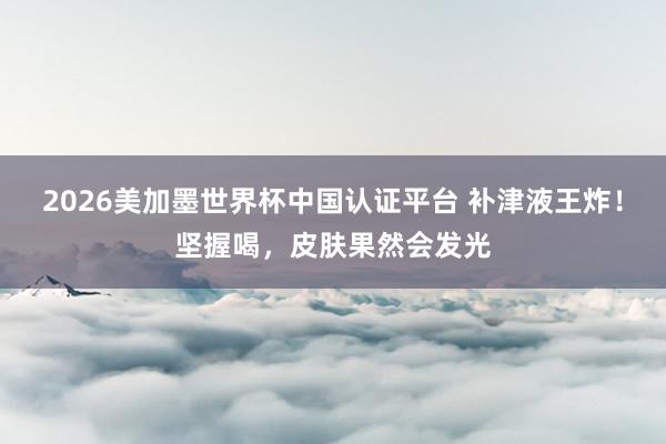2026美加墨世界杯中國認證平臺 補津液王炸!堅握喝,皮膚果然會發光