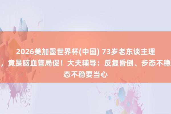 2026美加墨世界杯(中國) 73歲老東談主理續頭暈，竟是腦血管局促！大夫輔導：反復昏倒、步態不穩要當心