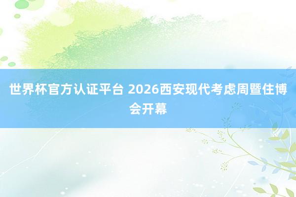 世界杯官方認證平臺 2026西安現(xiàn)代考慮周暨住博會開幕