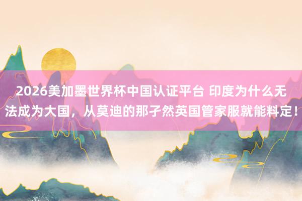 2026美加墨世界杯中國認證平臺 印度為什么無法成為大國，從莫迪的那孑然英國管家服就能料定！