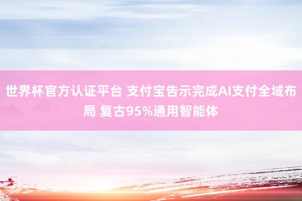 世界杯官方認證平臺 支付寶告示完成AI支付全域布局 復古95%通用智能體