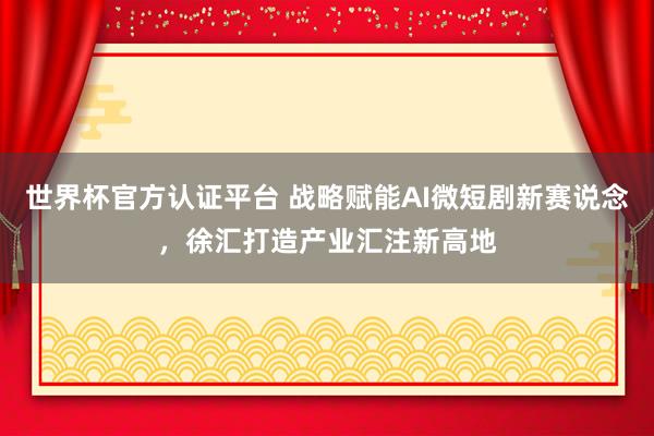 世界杯官方認(rèn)證平臺(tái) 戰(zhàn)略賦能AI微短劇新賽說(shuō)念，徐匯打造產(chǎn)業(yè)匯注新高地