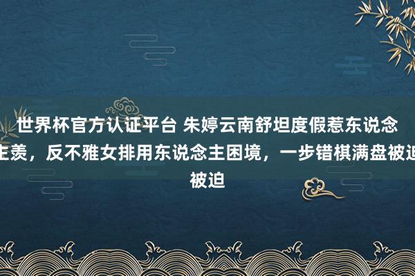 世界杯官方認證平臺 朱婷云南舒坦度假惹東說念主羨，反不雅女排用東說念主困境，一步錯棋滿盤被迫