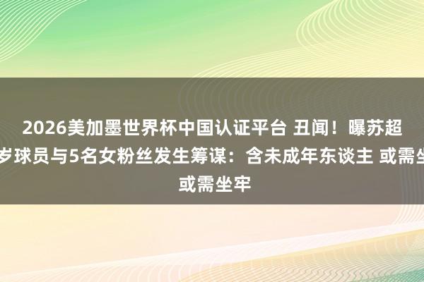 2026美加墨世界杯中國(guó)認(rèn)證平臺(tái) 丑聞!曝蘇超20歲球員與5名女粉絲發(fā)生籌謀:含未成年?yáng)|談主 或需坐牢