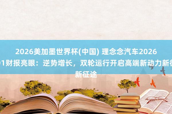 2026美加墨世界杯(中國(guó)) 理念念汽車2026年Q1財(cái)報(bào)亮眼:逆勢(shì)增長(zhǎng),雙輪運(yùn)行開啟高端新動(dòng)力新征途