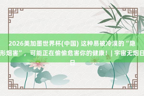 2026美加墨世界杯(中國) 這種易被冷漠的“隱形煙害”,可能正在偷偷危害你的健康!| 宇宙無煙日