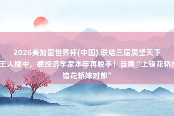 2026美加墨世界杯(中國) 聯結三屆展望天下杯冠軍王人擲中,德經濟學家本年再脫手!自嘲“上錯花轎嫁對郎”