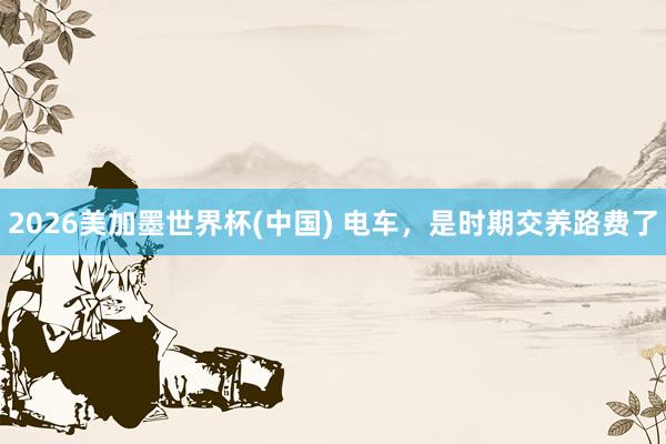 2026美加墨世界杯(中國) 電車，是時期交養(yǎng)路費了