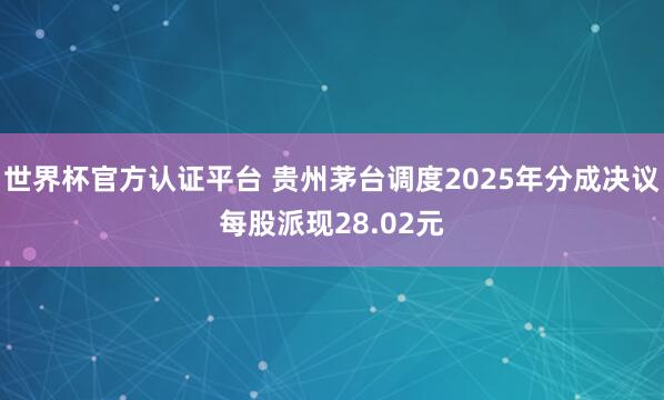 世界杯官方認證平臺 貴州茅臺調度2025年分成決議每股派現2