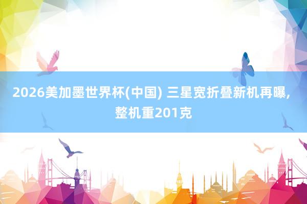2026美加墨世界杯(中國(guó)) 三星寬折疊新機(jī)再曝， 整機(jī)重201克