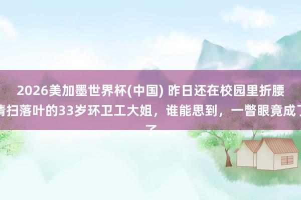 2026美加墨世界杯(中國) 昨日還在校園里折腰清掃落葉的33歲環衛工大姐，誰能思到，一瞥眼竟成了